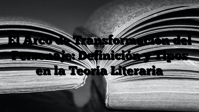 El Arco de Transformación del Personaje: Definición y Tipos en la Teoría Literaria